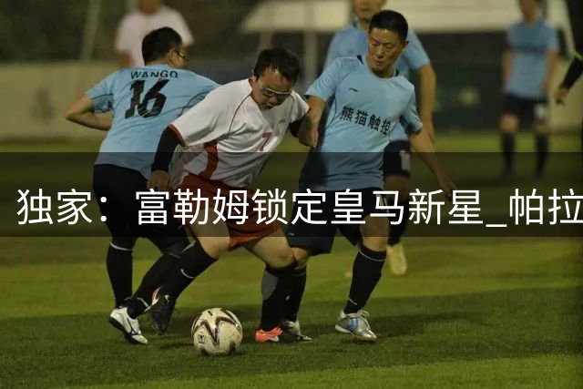 独家：富勒姆锁定皇马新星 帕拉西奥斯或登陆英超